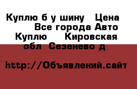 Куплю б/у шину › Цена ­ 1 000 - Все города Авто » Куплю   . Кировская обл.,Сезенево д.